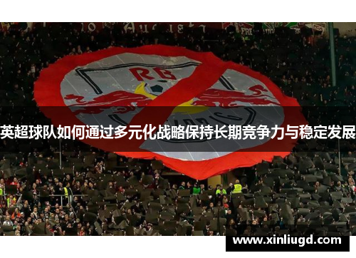 英超球队如何通过多元化战略保持长期竞争力与稳定发展