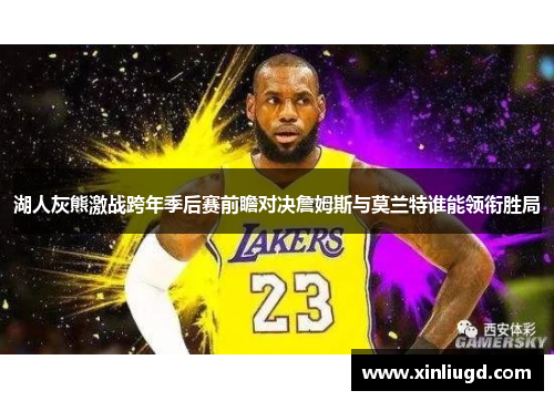 湖人灰熊激战跨年季后赛前瞻对决詹姆斯与莫兰特谁能领衔胜局