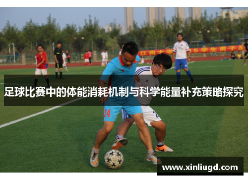 足球比赛中的体能消耗机制与科学能量补充策略探究