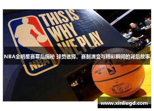 NBA全明星赛幕后揭秘 球员选择、赛制演变与精彩瞬间的背后故事