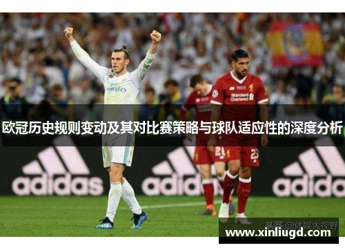 欧冠历史规则变动及其对比赛策略与球队适应性的深度分析